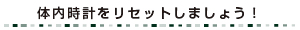 体内時計をリセットしましょう!