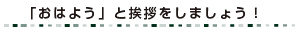 「おはよう」と挨拶をしましょう